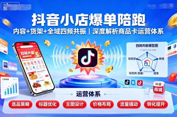 抖音小店爆单陪跑，内容＋货架＋全域四频共振，深度解析抖音商品卡运营体系-资源大汇总