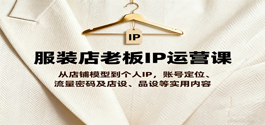 服装店老板IP运营课，从店铺模型到个人IP，账号定位、流量密码及店设、品设等实用内容-资源大汇总