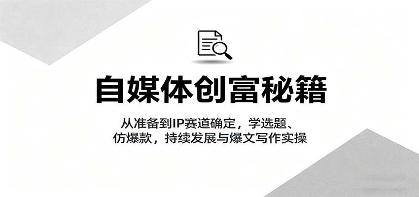 自媒体创富秘籍：从准备到IP赛道确定，学选题、仿爆款，持续发展与爆文写作实操-资源大汇总