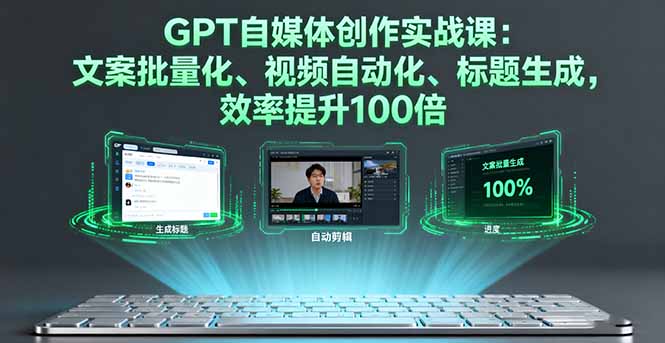 GPT自媒体创作实战课：文案批量化、视频自动化、标题生成，效率提升100倍-资源大汇总