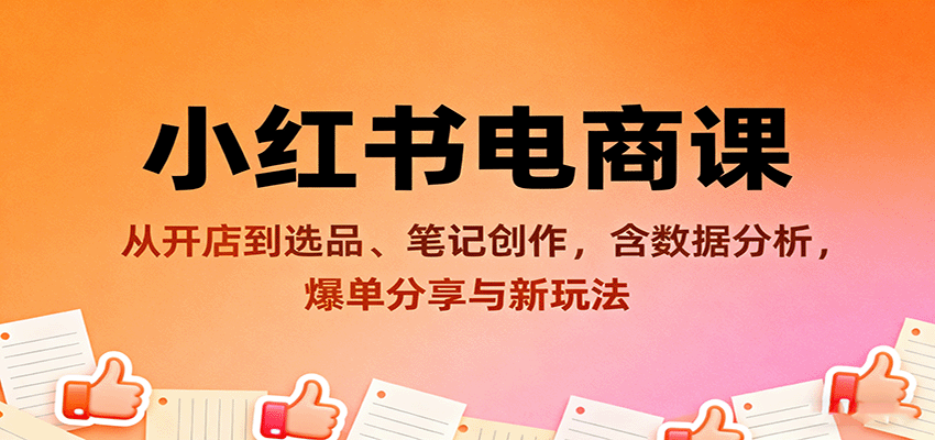 小红书电商课：从开店到选品、笔记创作，含数据分析，爆单分享与新玩法-资源大汇总