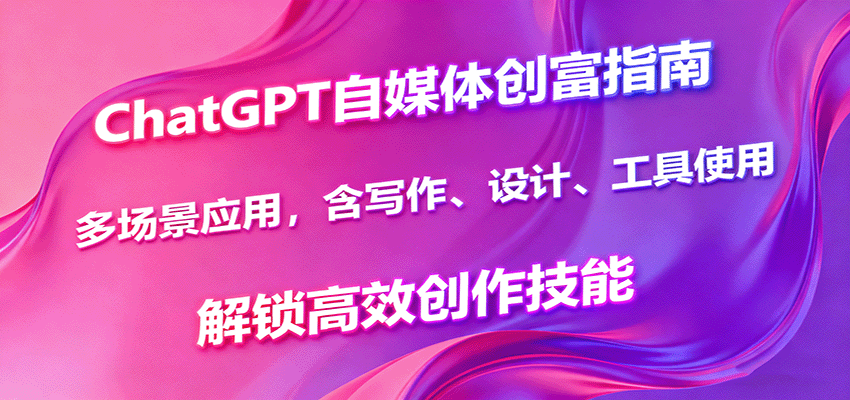 ChatGPT自媒体创富指南，多场景应用，含写作、设计、工具使用，解锁高效创作技能-资源大汇总