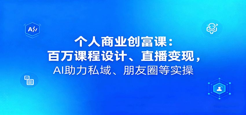 个人商业创富课：百万课程设计、直播变现，AI助力私域、朋友圈等实操-资源大汇总