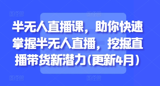 半无人直播课，助你快速掌握半无人直播，挖掘直播带货新潜力(更新9月)-资源大汇总