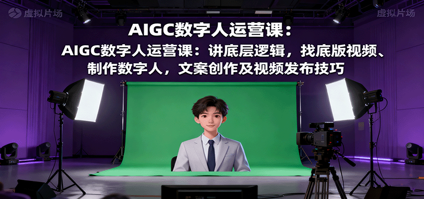 AIGC数字人运营课：讲底层逻辑，找底版视频、制作数字人，文案创作及视频发布技巧-资源大汇总