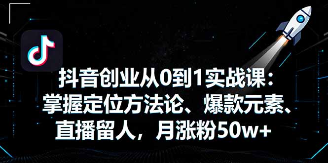 抖音创业从0到1实战课：掌握定位方法论、爆款元素、直播留人，月涨粉50w+-资源大汇总