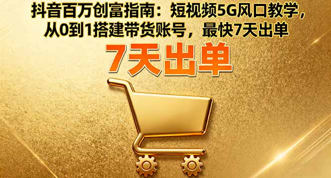 抖音百万创富指南：短视频5G风口教学，从0到1搭建带货账号，最快7天出单-资源大汇总