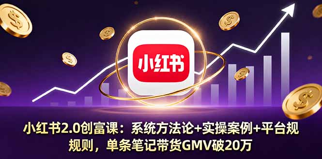小红书2.0创富课：系统方法论+实操案例+平台规则，单条笔记带货GMV破20万-资源大汇总