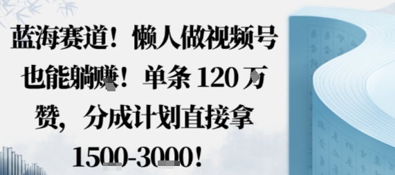 蓝海赛道，懒人做视频号也能躺挣，单条120W赞，分成计划直接拿1.5k，不用拍不用剪-资源大汇总