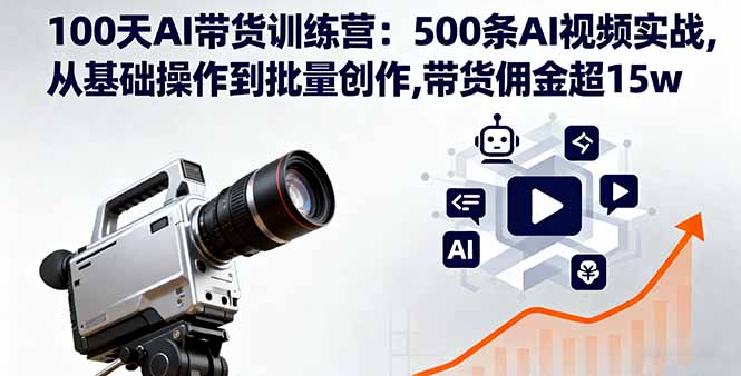 100天AI带货训练营：500条AI视频实战,从基础操作到批量创作,带货佣金超15w-资源大汇总