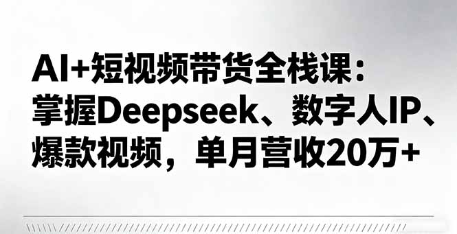 AI+短视频带货全栈课：掌握Deepseek、数字人IP、爆款视频，单月营收20万+-资源大汇总