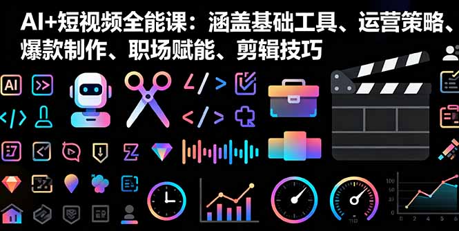 AI+短视频全能课：涵盖基础工具、运营策略、爆款制作、职场赋能、剪辑技巧-资源大汇总