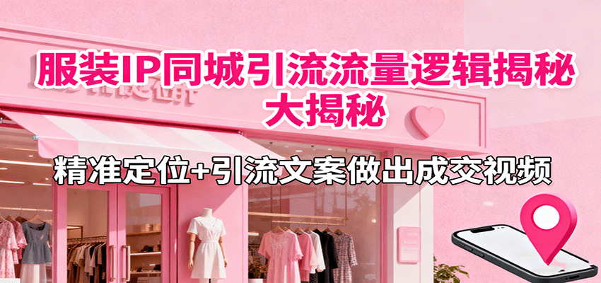 服装IP同城引流流量逻辑大揭秘，精准定位+引流文案做出成交视频-资源大汇总