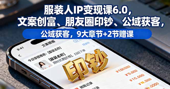 服装人IP变现课6.0，文案创富、朋友圈印钞、公域获客，9大章节+2节赠课-资源大汇总