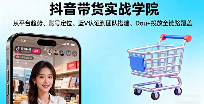 抖音带货实战学院:从平台趋势/账号定位/蓝V认证到团队搭建/Dou+投放全链路-资源大汇总