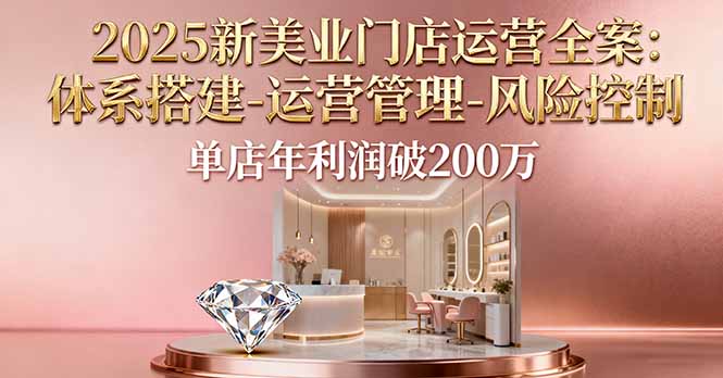 2025新美业门店运营全案：体系搭建-运营管理-风险控制，单店年利润破200万-资源大汇总