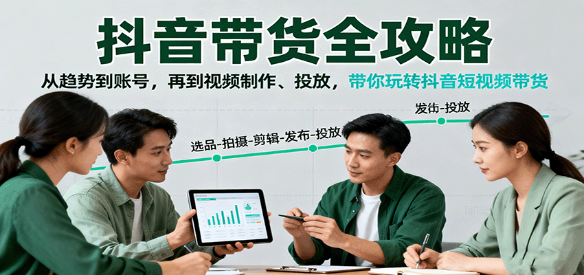 抖音带货全攻略：从趋势到账号，再到视频制作、投放，带你玩转抖音短视频带货-资源大汇总