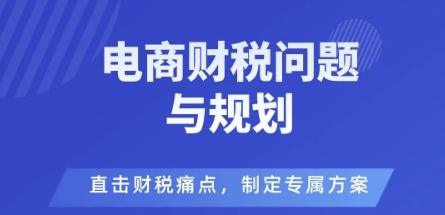 电商企业财税风险与规避，直击财税痛点，制定专属方案-资源大汇总