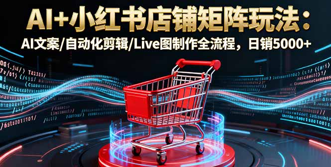 AI+小红书店铺矩阵玩法：AI文案/自动化剪辑/Live图制作全流程，日销5000+-资源大汇总