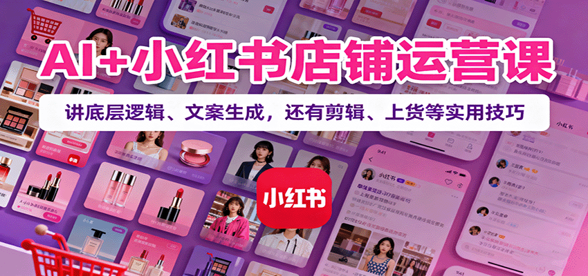 AI+小红书店铺运营课：讲底层逻辑、文案生成，还有剪辑、上货等实用技巧-资源大汇总