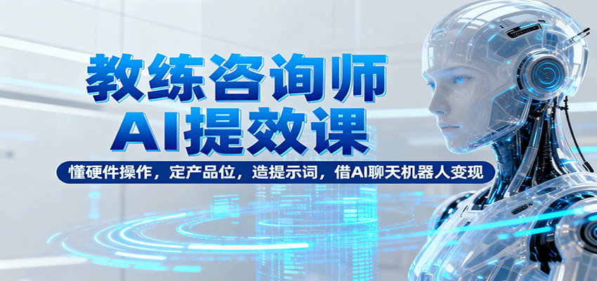 教练咨询师AI提效课：懂硬件操作，定产品位，造提示词，借AI聊天机器人变现-资源大汇总