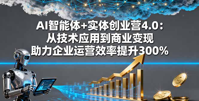 AI智能体+实体创业营4.0：从技术应用到商业变现 助力企业运营效率提升300%-资源大汇总