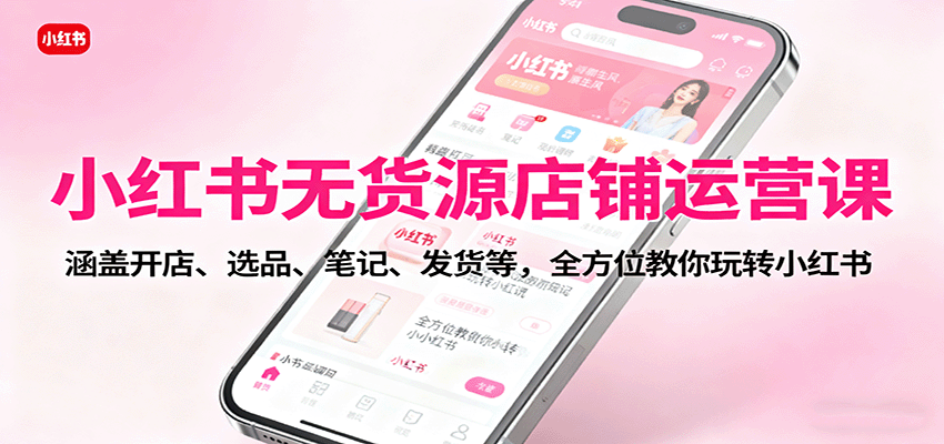 小红书无货源店铺运营课：涵盖开店、选品、笔记、发货等，全方位教你玩转小红书-资源大汇总
