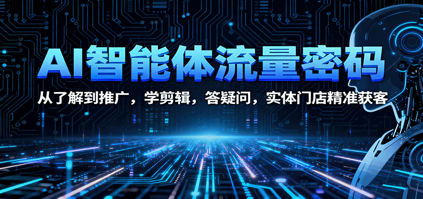 AI智能体流量密码：从了解到推广，学剪辑，答疑问，实体门店精准获客-资源大汇总
