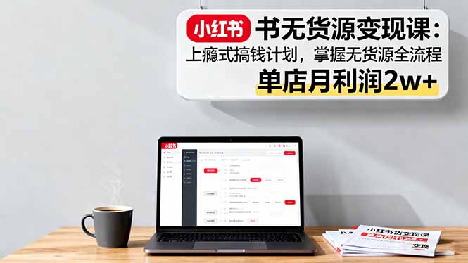 小红书无货源变现课：上瘾式搞钱计划，掌握无货源全流程，单店月利润2w+-资源大汇总