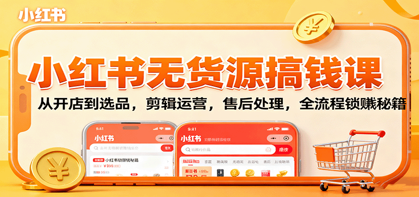 小红书无货源搞钱课：从开店到选品，剪辑运营，售后处理，全流程解锁赚钱秘籍-资源大汇总