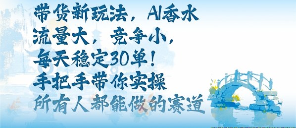 带货新玩法，AI香水，流量大，竞争小，每天稳定30单，手把手带你实操所有人都能做的赛道-资源大汇总