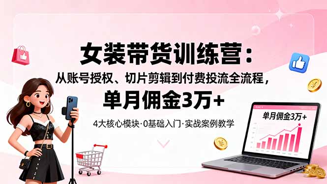 女装带货特训营：从账号授权、切片剪辑到付费投流全流程，单月佣金3万+-资源大汇总