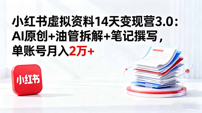 小红书虚拟资料14天变现营3.0：AI原创+油管拆解+笔记撰写，单账号月入2万+-资源大汇总
