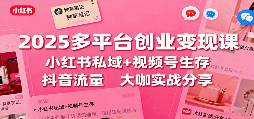 2025多平台创业变现课：小红书私域+视频号生存+抖音流量，大咖实战分享-资源大汇总