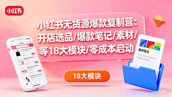 小红书无货源爆款复制营：开店选品/爆款笔记/素材/等18大模块/零成本启动-资源大汇总