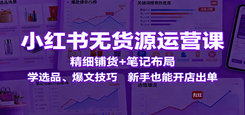 小红书无货源运营课：精细铺货+笔记布局，学选品、爆文技巧，新手也能开店出单-资源大汇总