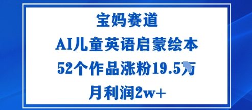 宝妈赛道：AI儿童英语启蒙绘本52个作品涨粉19.5W月利润2w+-资源大汇总