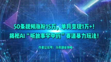50条视频涨粉15W，单月变现1W+！揭秘AI“听故事学中药”赛道暴力玩法-资源大汇总