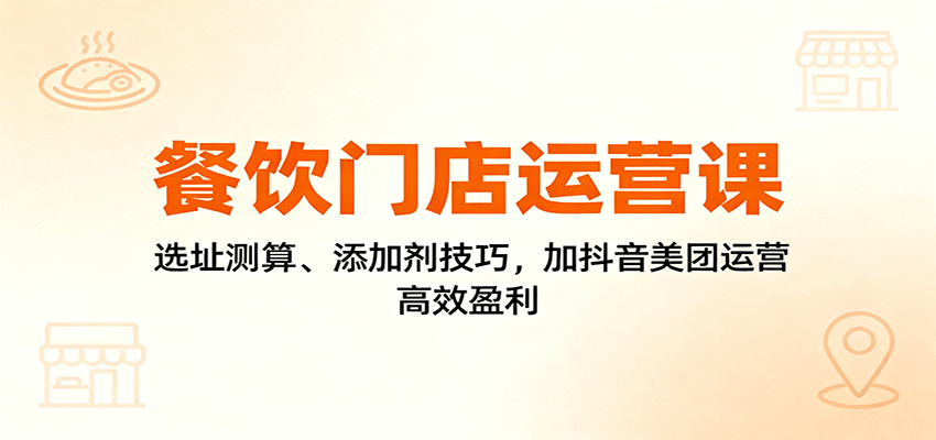 餐饮门店运营课：选址测算、添加剂技巧，加抖音美团运营，高效盈利-资源大汇总