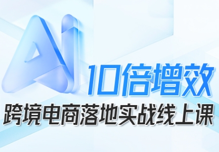 跨境电商10倍增效，跨境电商AI落地实战线上课-资源大汇总