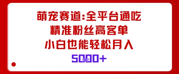 萌宠赛道，全平台通吃，精准粉丝高客单，小白也能轻松月入5k-资源大汇总