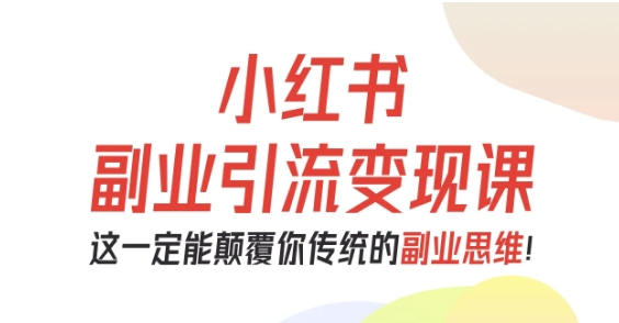 小红书副业引流变现课，从0-1跑通副业项目，这一定能颠覆你传统的副业思维-资源大汇总