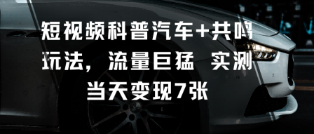 短视频科普汽车+共鸣玩法，流量巨猛实测当天变现7张-资源大汇总