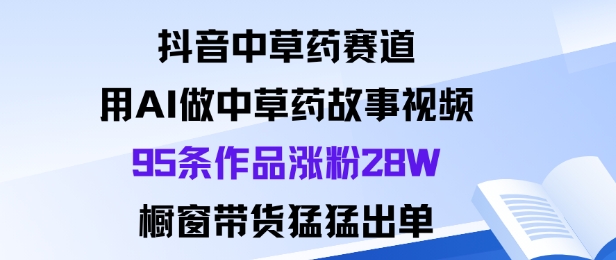 抖音中草药赛道，用Al做中草药故事视频95条作品涨粉28W，橱窗带货猛出单-资源大汇总