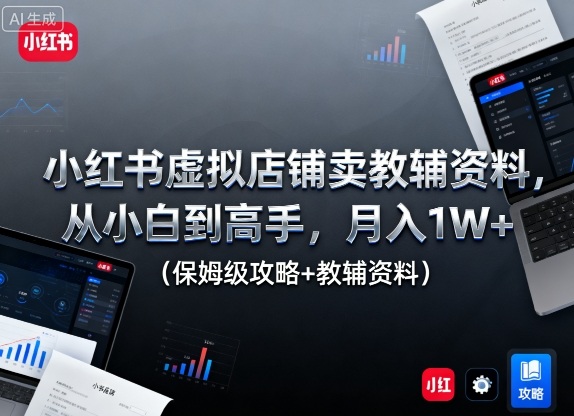 小红书虚拟店铺卖教辅资料，从小白到高手，月入1W+(保姆级攻略+教辅资料)-资源大汇总