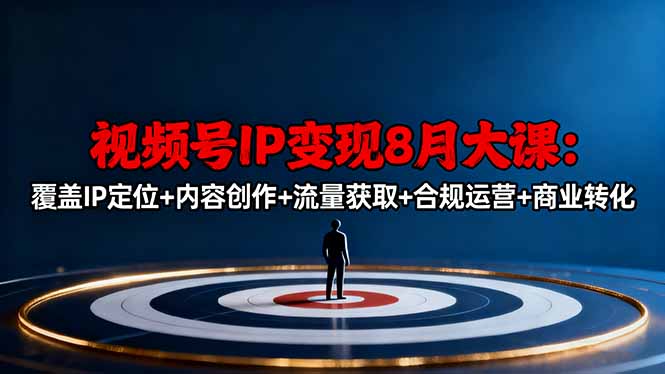 视频号IP变现8月大课，覆盖IP定位+内容创作+流量获取+合规运营+商业转化-资源大汇总