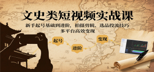 文史类短视频实战课,新手起号基础到进阶,拍摄剪辑、选品投流技巧,多平台高效变现-资源大汇总