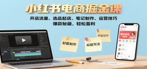 小红书电商掘金课:开店流量、选品起店、笔记制作、运营技巧,爆款秘籍,轻松盈利-资源大汇总