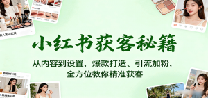 小红书获客秘籍:从内容到设置,爆款打造、引流加粉,全方位教你精准获客-资源大汇总