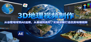 3D地理视频制作,从谷歌地球到AE运用,从基础到高阶,实操讲解打造优质地理视频-资源大汇总